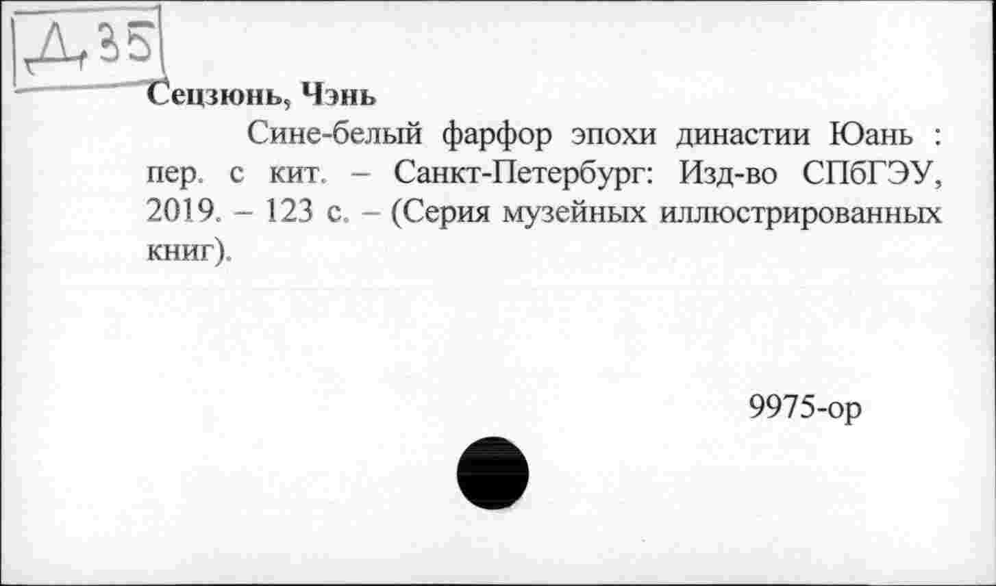 ﻿Сецзюнь, Чэнь
Сине-белый фарфор эпохи династии Юань : пер. с кит. - Санкт-Петербург: Изд-во СПбГЭУ, 2019. - 123 с. - (Серия музейных иллюстрированных книг).
9975-ор